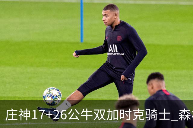 庄神17+26公牛双加时克骑士 森林狼擒熊3连胜